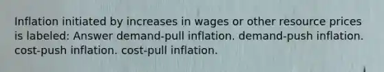 Inflation initiated by increases in wages or other resource prices is labeled: Answer demand-pull inflation. demand-push inflation. cost-push inflation. cost-pull inflation.