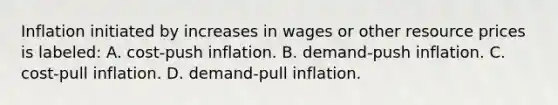 Inflation initiated by increases in wages or other resource prices is labeled: A. cost-push inflation. B. demand-push inflation. C. cost-pull inflation. D. demand-pull inflation.