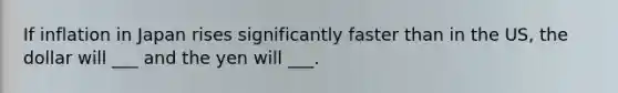 If inflation in Japan rises significantly faster than in the US, the dollar will ___ and the yen will ___.