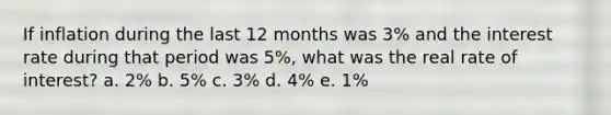 If inflation during the last 12 months was 3% and the interest rate during that period was 5%, what was the real rate of interest? a. 2% b. 5% c. 3% d. 4% e. 1%