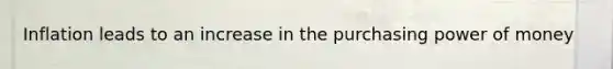 Inflation leads to an increase in the purchasing power of money