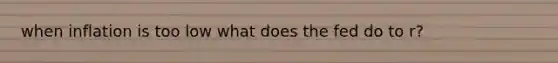 when inflation is too low what does the fed do to r?