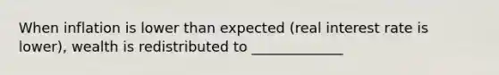 When inflation is lower than expected (real interest rate is lower), wealth is redistributed to _____________