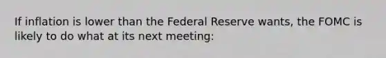 If inflation is lower than the Federal Reserve wants, the FOMC is likely to do what at its next meeting: