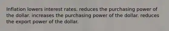 Inflation lowers interest rates. reduces the purchasing power of the dollar. increases the purchasing power of the dollar. reduces the export power of the dollar.