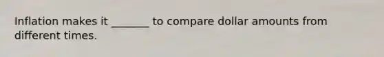 Inflation makes it _______ to compare dollar amounts from different times.