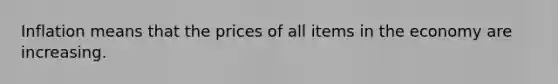 Inflation means that the prices of all items in the economy are increasing.