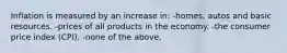 Inflation is measured by an increase in: -homes, autos and basic resources. -prices of all products in the economy. -the consumer price index (CPI). -none of the above.