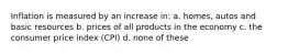 Inflation is measured by an increase in: a. homes, autos and basic resources b. prices of all products in the economy c. the consumer price index (CPI) d. none of these