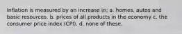 Inflation is measured by an increase in: a. homes, autos and basic resources. b. prices of all products in the economy c. the consumer price index (CPI). d. none of these.