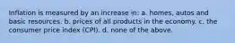 Inflation is measured by an increase in: a. homes, autos and basic resources. b. prices of all products in the economy. c. the consumer price index (CPI). d. none of the above.