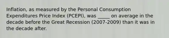 Inflation, as measured by the Personal Consumption Expenditures Price Index (PCEPI), was _____ on average in the decade before the Great Recession (2007-2009) than it was in the decade after.