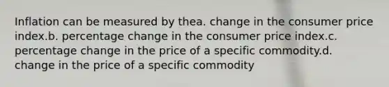 Inflation can be measured by thea. change in the consumer price index.b. percentage change in the consumer price index.c. percentage change in the price of a specific commodity.d. change in the price of a specific commodity