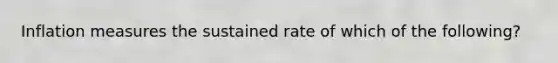 Inflation measures the sustained rate of which of the following?