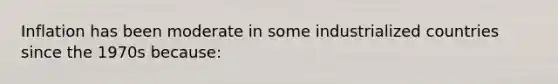 Inflation has been moderate in some industrialized countries since the 1970s because: