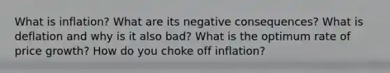 What is inflation? What are its negative consequences? What is deflation and why is it also bad? What is the optimum rate of price growth? How do you choke off inflation?