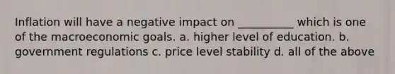 Inflation will have a negative impact on __________ which is one of the macroeconomic goals. a. higher level of education. b. government regulations c. price level stability d. all of the above