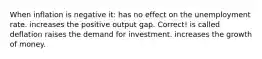 When inflation is negative it: has no effect on the unemployment rate. increases the positive output gap. Correct! is called deflation raises the demand for investment. increases the growth of money.