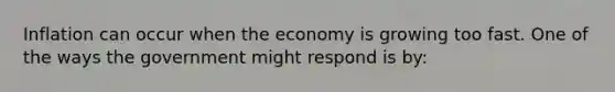 Inflation can occur when the economy is growing too fast. One of the ways the government might respond is by: