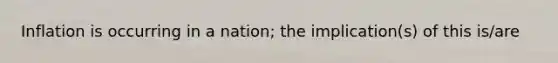 Inflation is occurring in a nation; the implication(s) of this is/are