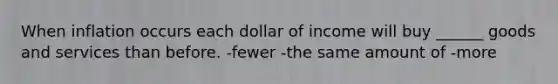 When inflation occurs each dollar of income will buy ______ goods and services than before. -fewer -the same amount of -more