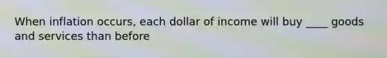 When inflation occurs, each dollar of income will buy ____ goods and services than before