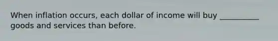 When inflation occurs, each dollar of income will buy __________ goods and services than before.