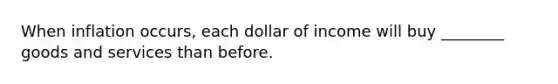 When inflation occurs, each dollar of income will buy ________ goods and services than before.