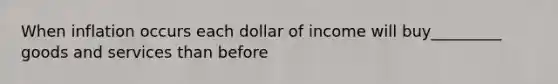 When inflation occurs each dollar of income will buy_________ goods and services than before