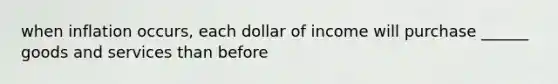 when inflation occurs, each dollar of income will purchase ______ goods and services than before