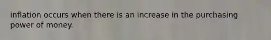 inflation occurs when there is an increase in the purchasing power of money.