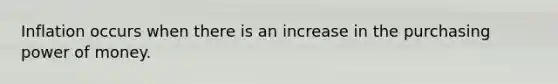 Inflation occurs when there is an increase in the purchasing power of money.