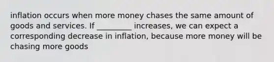 inflation occurs when more money chases the same amount of goods and services. If _________ increases, we can expect a corresponding decrease in inflation, because more money will be chasing more goods