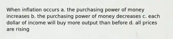 When inflation occurs a. the purchasing power of money increases b. the purchasing power of money decreases c. each dollar of income will buy more output than before d. all prices are rising