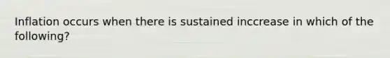 Inflation occurs when there is sustained inccrease in which of the following?