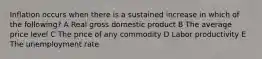 Inflation occurs when there is a sustained increase in which of the following? A Real gross domestic product B The average price level C The price of any commodity D Labor productivity E The unemployment rate