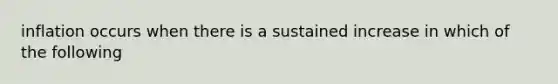 inflation occurs when there is a sustained increase in which of the following