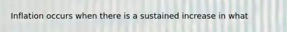 Inflation occurs when there is a sustained increase in what