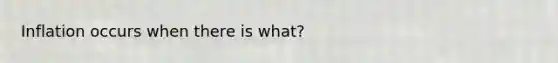 Inflation occurs when there is what?