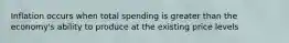 Inflation occurs when total spending is greater than the economy's ability to produce at the existing price levels