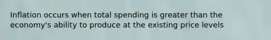Inflation occurs when total spending is greater than the economy's ability to produce at the existing price levels