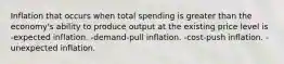 Inflation that occurs when total spending is greater than the economy's ability to produce output at the existing price level is -expected inflation. -demand-pull inflation. -cost-push inflation. -unexpected inflation.