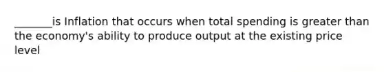 _______is Inflation that occurs when total spending is <a href='https://www.questionai.com/knowledge/ktgHnBD4o3-greater-than' class='anchor-knowledge'>greater than</a> the economy's ability to produce output at the existing price level