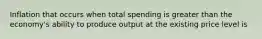 Inflation that occurs when total spending is greater than the economy's ability to produce output at the existing price level is