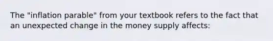 The "inflation parable" from your textbook refers to the fact that an unexpected change in the money supply affects: