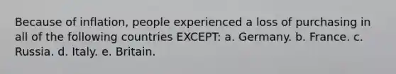 Because of inflation, people experienced a loss of purchasing in all of the following countries EXCEPT: a. Germany. b. France. c. Russia. d. Italy. e. Britain.