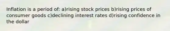 Inflation is a period of: a)rising stock prices b)rising prices of consumer goods c)declining interest rates d)rising confidence in the dollar