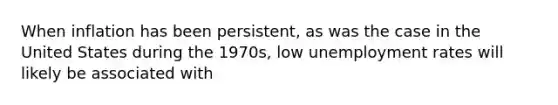 When inflation has been persistent, as was the case in the United States during the 1970s, low unemployment rates will likely be associated with