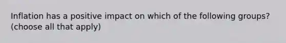 Inflation has a positive impact on which of the following groups? (choose all that apply)