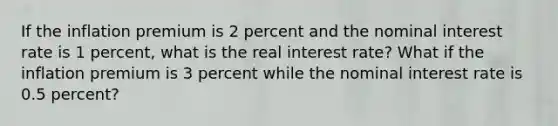 If the inflation premium is 2 percent and the nominal interest rate is 1 percent, what is the real interest rate? What if the inflation premium is 3 percent while the nominal interest rate is 0.5 percent?